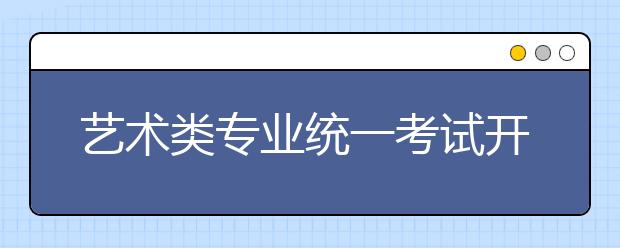 艺术类专业统一考试开始 湖南各类艺考生达5.3万人 