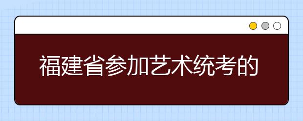 福建省参加艺术统考的考生大幅增长