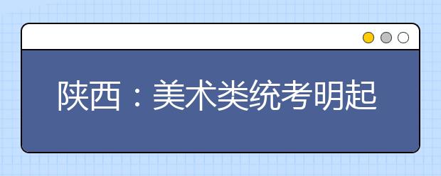 陕西：美术类统考明起报名 截止日期为1月30日 