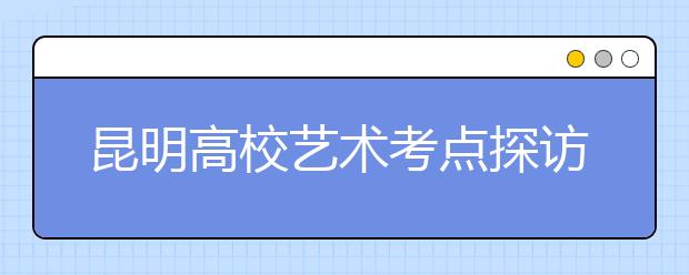 昆明高校艺术考点探访：考生心急乱投“艺” 