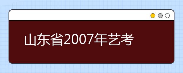 山东省2007年艺考政策详解 