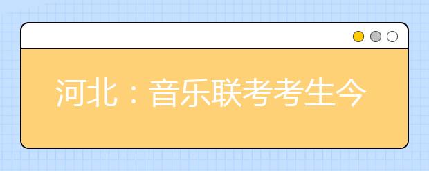 河北：音乐联考考生今明两日报到 