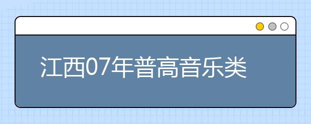 江西07年普高音乐类专业考试增报、确认工作16日开始