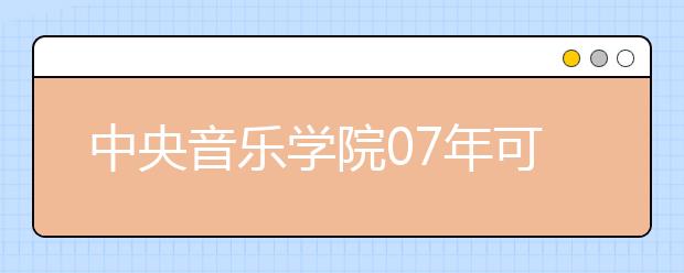 中央音乐学院07年可兼报第二志愿专业 