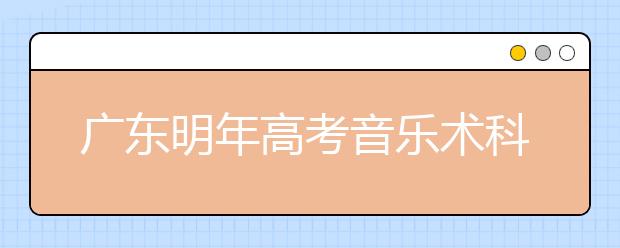 广东明年高考音乐术科有变化：增加副考项