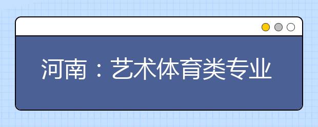 河南：艺术体育类专业考试报名开始 这两类考生仍统考