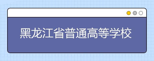 黑龙江省普通高等学校艺术类专业招生录取有关事宜