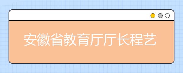 安徽省教育厅厅长程艺谈网上阅卷及网上报名