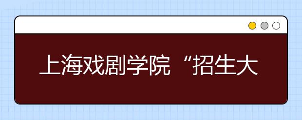 上海戏剧学院“招生大戏”即将上演