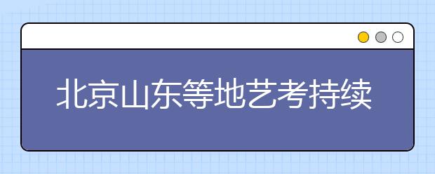 北京山东等地艺考持续“高烧”