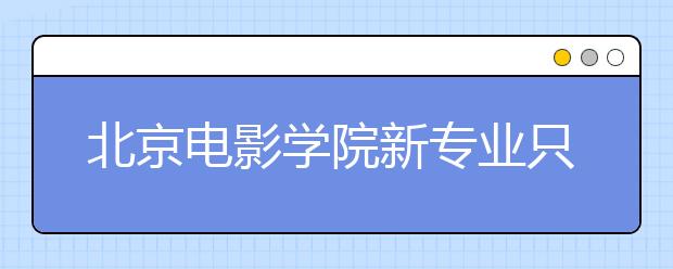 北京电影学院新专业只招6人 不笔试只面试