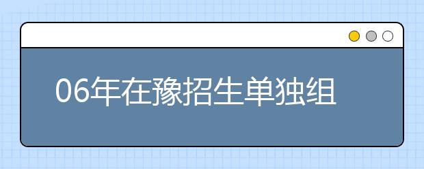 06年在豫招生单独组织艺术类专业考试的院校