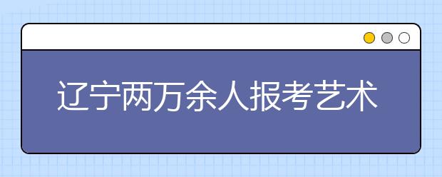 辽宁两万余人报考艺术院校 1月7日美术专业统考