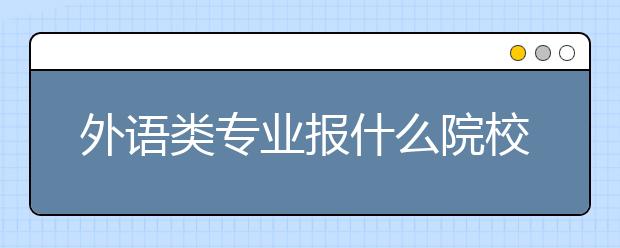 外语类专业报什么院校好？