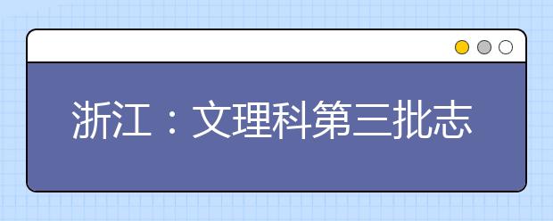 浙江：文理科第三批志愿填报即将开始