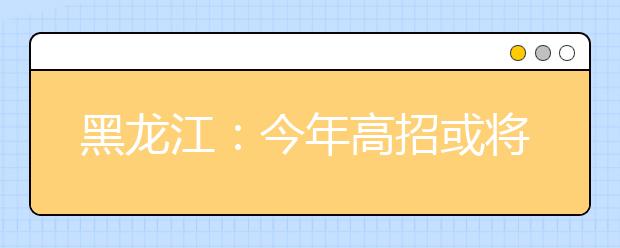 黑龙江：今年高招或将实行“出分填报志愿”