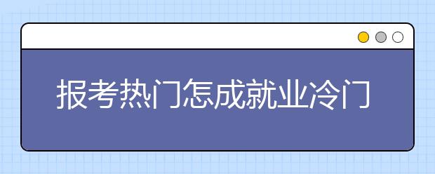 报考热门怎成就业冷门 破解“冷热怪圈”