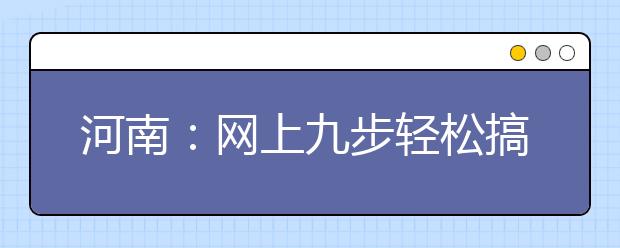 河南：网上九步轻松搞定 专业必须顺序填报 