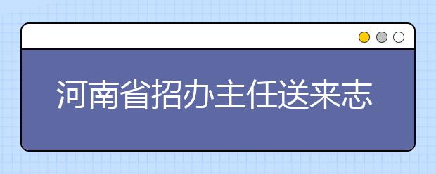 河南省招办主任送来志愿填报10大“锦囊” 