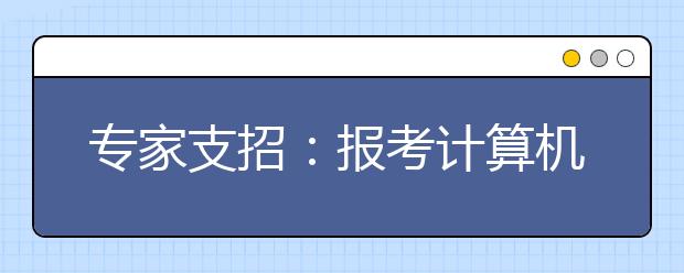 专家支招：报考计算机专业四大注意事项 