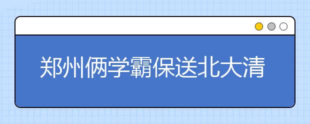 郑州俩学霸保送北大清华 综合素质很关键