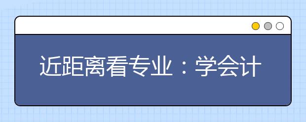 近距离看专业：学会计专业不是学记账