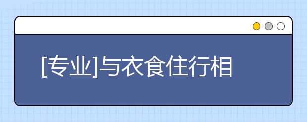 [专业]与衣食住行相关的高考专业及开设院校