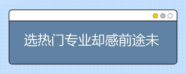 选热门专业却感前途未卜 三成新生后悔错选专业