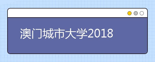 澳门城市大学2018年本科招生资讯