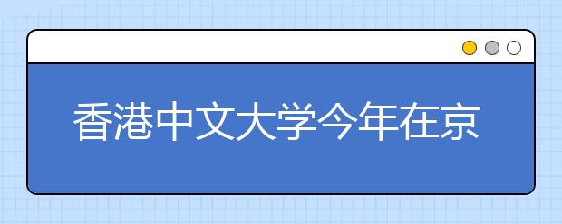 香港中文大学今年在京招17人