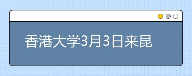 香港大学3月3日来昆进行宣传招生 