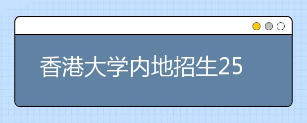 香港大学内地招生250-300人 上本一线可参加面试