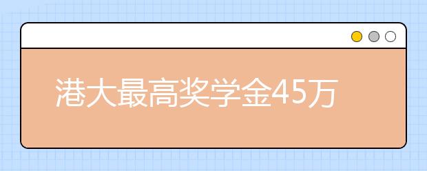 港大最高奖学金45万 内地招生不设名额上限