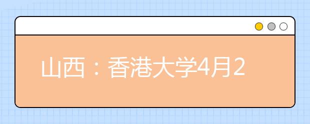 山西：香港大学4月26日来晋召开招生说明会