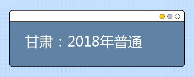 甘肃：2018年普通高校招生录取最低控制分数线