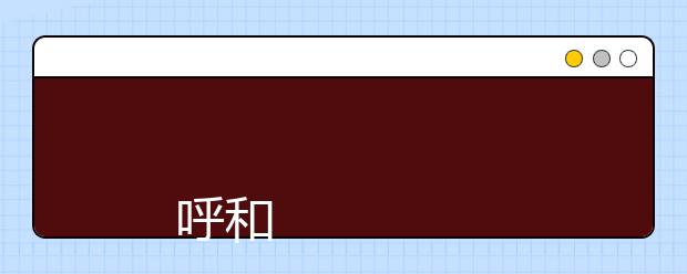 
      呼和浩特职业学院2019年招生章程
  