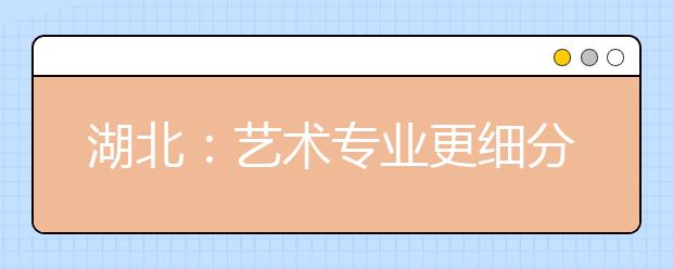 湖北：艺术专业更细分 文化课要求提升