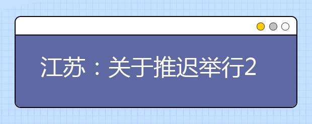 江苏：关于推迟举行2020年省外院校在苏设点组织艺术类专业校考考试时间的公告