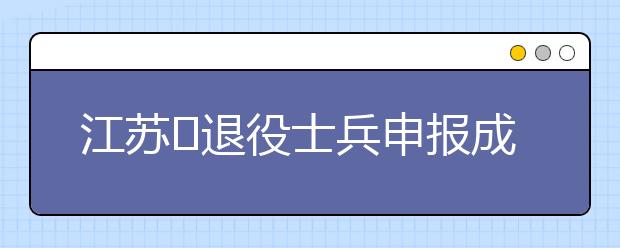 江苏​退役士兵申报成考免试入学特别提醒