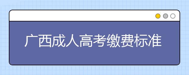 广西成人高考缴费标准