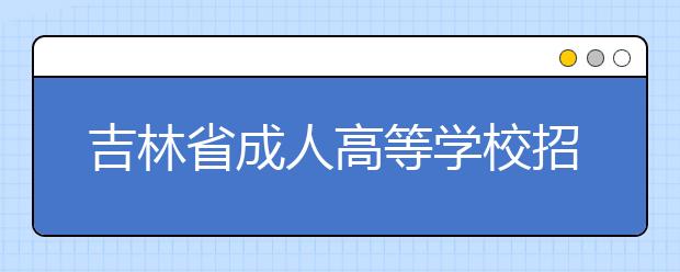 吉林省成人高等学校招生全国统一考试报名办法