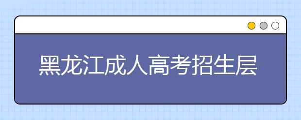 黑龙江成人高考招生层次