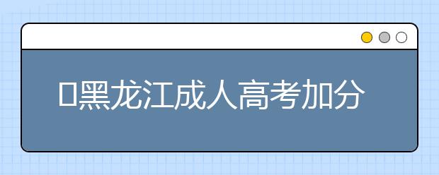 ​黑龙江成人高考加分录取照顾政策