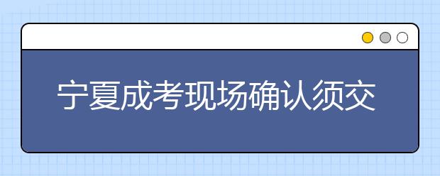 宁夏成考现场确认须交验的材料