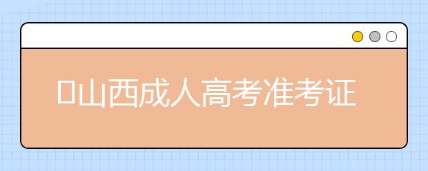 ​山西成人高考准考证打印时间