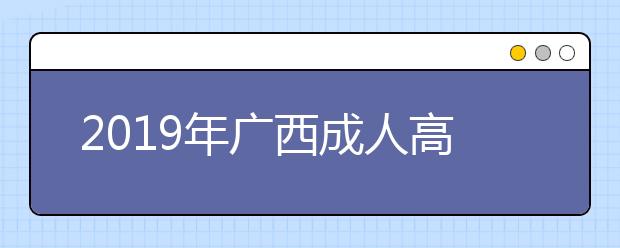 2019年广西成人高考报名时间正式公布