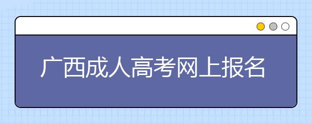 广西成人高考网上报名系统考生填报须知