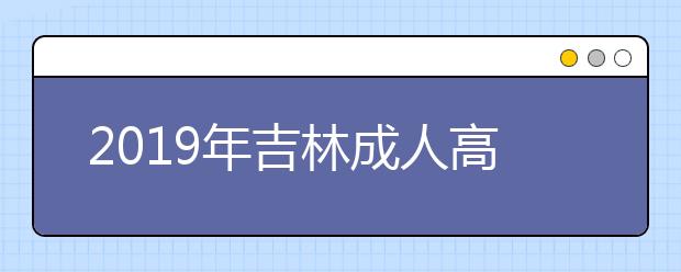 2019年吉林成人高考具体流程