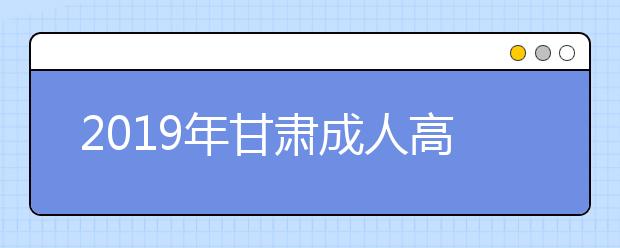 2019年甘肃成人高考考试时间解析