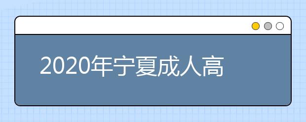 2020年宁夏成人高考指导报名入口（点击报名）